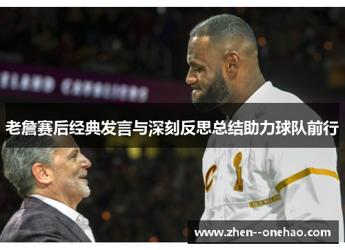 老詹赛后经典发言与深刻反思总结助力球队前行