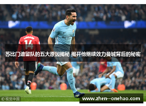 苏比门迪留队的五大原因揭秘 揭开他继续效力曼城背后的秘密