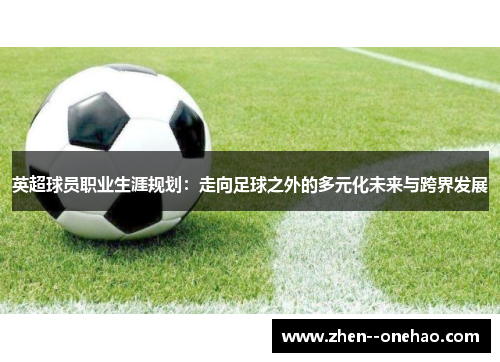 英超球员职业生涯规划：走向足球之外的多元化未来与跨界发展