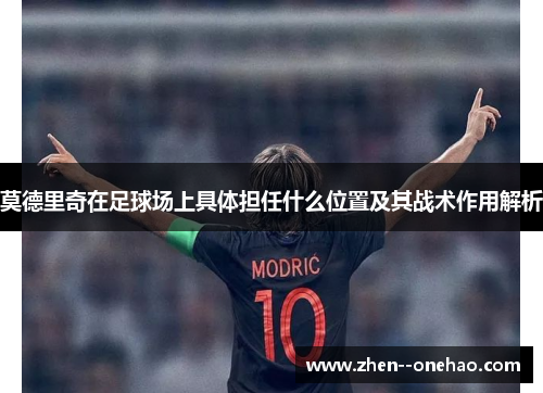 莫德里奇在足球场上具体担任什么位置及其战术作用解析