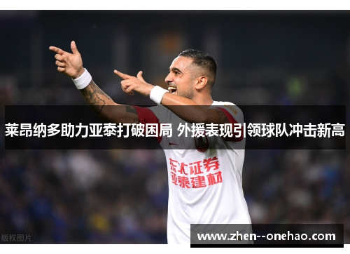 莱昂纳多助力亚泰打破困局 外援表现引领球队冲击新高 莱昂纳多助力亚泰打破困局 外援表现引领球队冲击新高