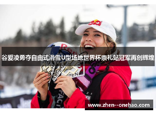 谷爱凌勇夺自由式滑雪U型场地世界杯崇礼站冠军再创辉煌