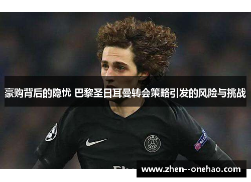 豪购背后的隐忧 巴黎圣日耳曼转会策略引发的风险与挑战