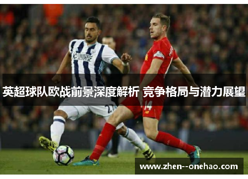 英超球队欧战前景深度解析 竞争格局与潜力展望