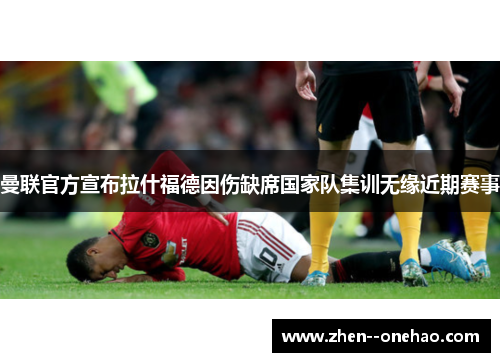 曼联官方宣布拉什福德因伤缺席国家队集训无缘近期赛事