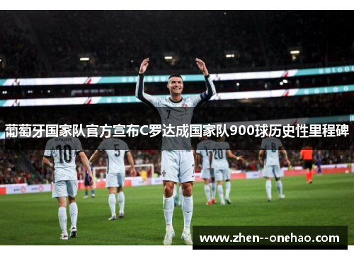 葡萄牙国家队官方宣布C罗达成国家队900球历史性里程碑