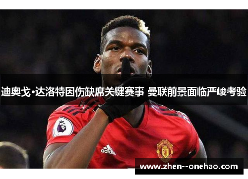 迪奥戈·达洛特因伤缺席关键赛事 曼联前景面临严峻考验