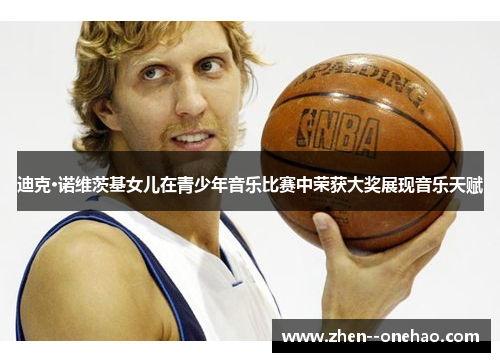 迪克·诺维茨基女儿在青少年音乐比赛中荣获大奖展现音乐天赋