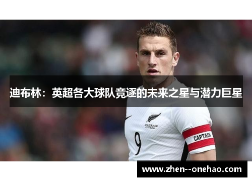 迪布林：英超各大球队竞逐的未来之星与潜力巨星