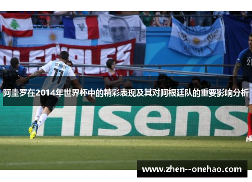 阿圭罗在2014年世界杯中的精彩表现及其对阿根廷队的重要影响分析