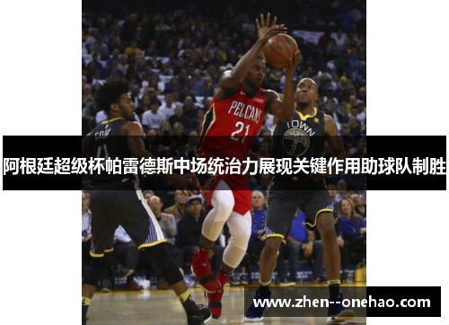 阿根廷超级杯帕雷德斯中场统治力展现关键作用助球队制胜