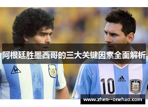 阿根廷胜墨西哥的三大关键因素全面解析
