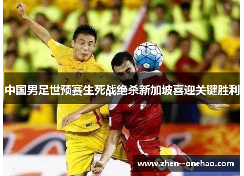 中国男足世预赛生死战绝杀新加坡喜迎关键胜利 中国男足世预赛生死战绝杀新加坡喜迎关键胜利