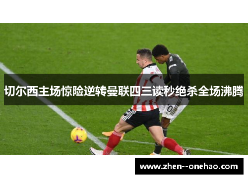 切尔西主场惊险逆转曼联四三读秒绝杀全场沸腾 切尔西主场惊险逆转曼联四三读秒绝杀全场沸腾