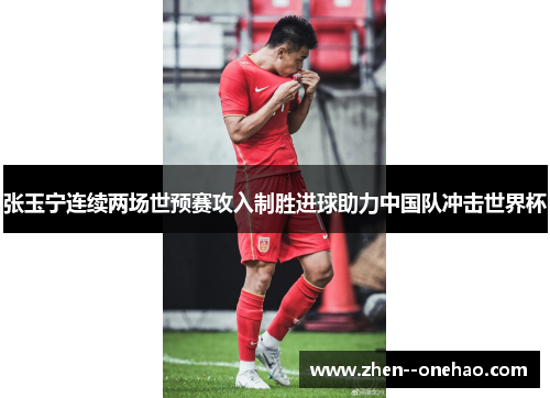 张玉宁连续两场世预赛攻入制胜进球助力中国队冲击世界杯 张玉宁连续两场世预赛攻入制胜进球助力中国队冲击世界杯