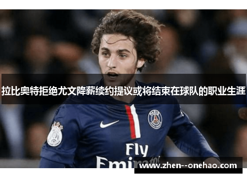 拉比奥特拒绝尤文降薪续约提议或将结束在球队的职业生涯 拉比奥特拒绝尤文降薪续约提议或将结束在球队的职业生涯