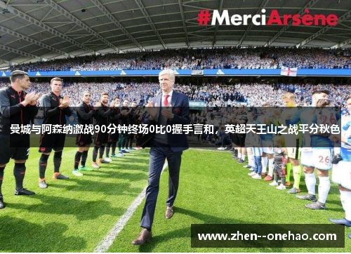 曼城与阿森纳激战90分钟终场0比0握手言和,英超天王山之战平分秋色 曼城与阿森纳激战90分钟终场0比0握手言和,英超天王山之战平分秋色