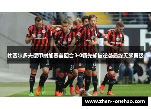杜塞尔多夫德甲附加赛首回合3-0领先却被逆袭最终无缘晋级 杜塞尔多夫德甲附加赛首回合3-0领先却被逆袭最终无缘晋级