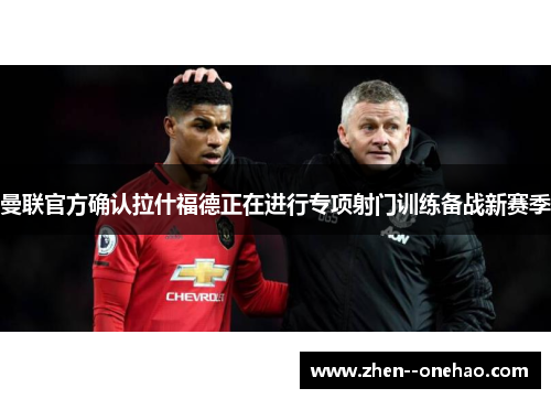 曼联官方确认拉什福德正在进行专项射门训练备战新赛季
