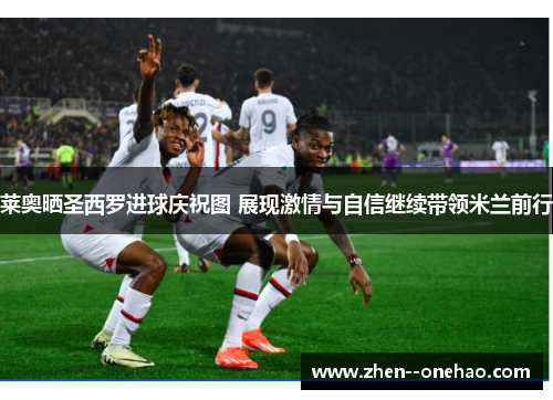 莱奥晒圣西罗进球庆祝图 展现激情与自信继续带领米兰前行 莱奥晒圣西罗进球庆祝图 展现激情与自信继续带领米兰前行