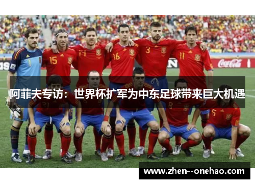 阿菲夫专访:世界杯扩军为中东足球带来巨大机遇 阿菲夫专访:世界杯扩军为中东足球带来巨大机遇
