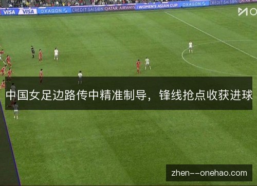 中国女足边路传中精准制导，锋线抢点收获进球