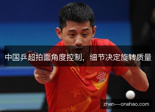 中国乒超拍面角度控制，细节决定旋转质量